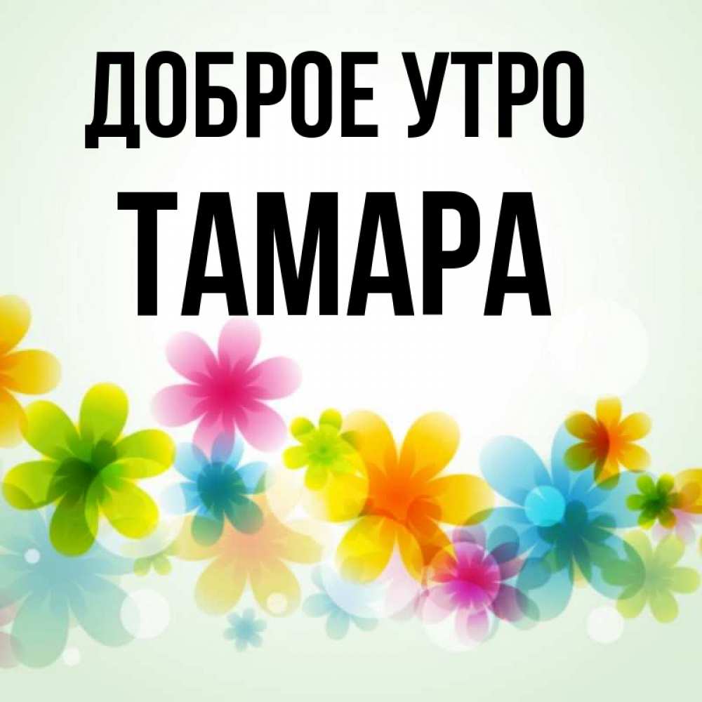 Открытка на каждый день с именем, Тамара Доброе утро позитивные цветочки Прикольная открытка с пожеланием онлайн скачать бесплатно 