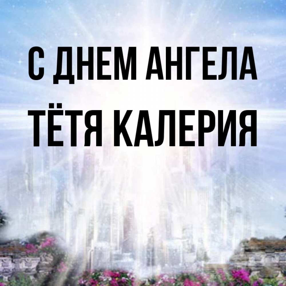 Открытка на каждый день с именем, Тётя-Калерия С днем ангела небесный свет Прикольная открытка с пожеланием онлайн скачать бесплатно 