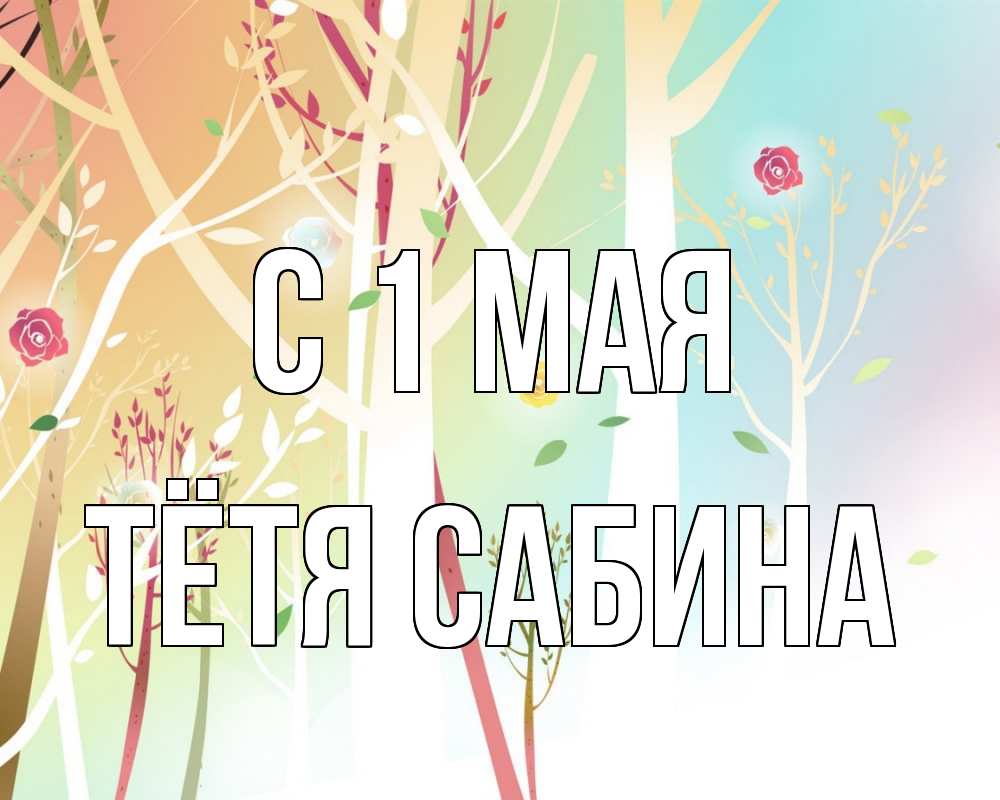 Открытка на каждый день с именем, Тётя-Сабина С 1 мая С 1 мая 1 Прикольная открытка с пожеланием онлайн скачать бесплатно 