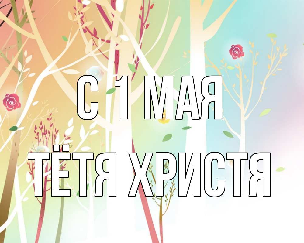 Открытка на каждый день с именем, Тётя-Христя С 1 мая С 1 мая 1 Прикольная открытка с пожеланием онлайн скачать бесплатно 