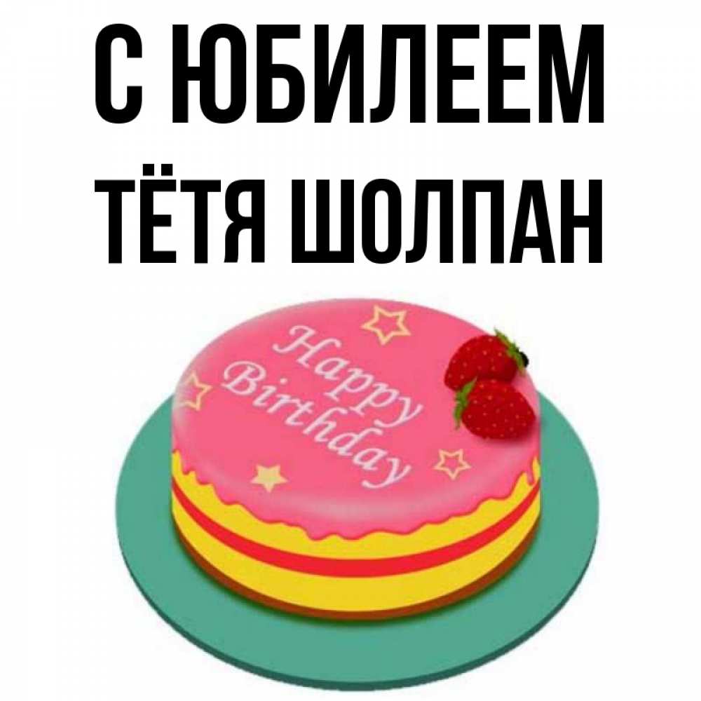 Открытка на каждый день с именем, Тётя-Шолпан С юбилеем торт, клубника, днюха Прикольная открытка с пожеланием онлайн скачать бесплатно 
