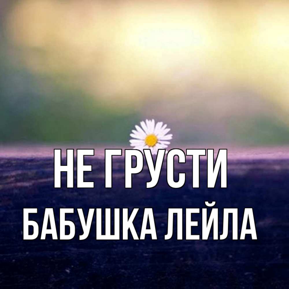 Открытка на каждый день с именем, Бабушка-Лейла Не грусти красота Прикольная открытка с пожеланием онлайн скачать бесплатно 