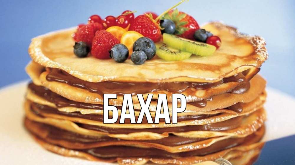 Открытка на каждый день с именем, Бахар Главная торт, блины, ягоды Прикольная открытка с пожеланием онлайн скачать бесплатно 