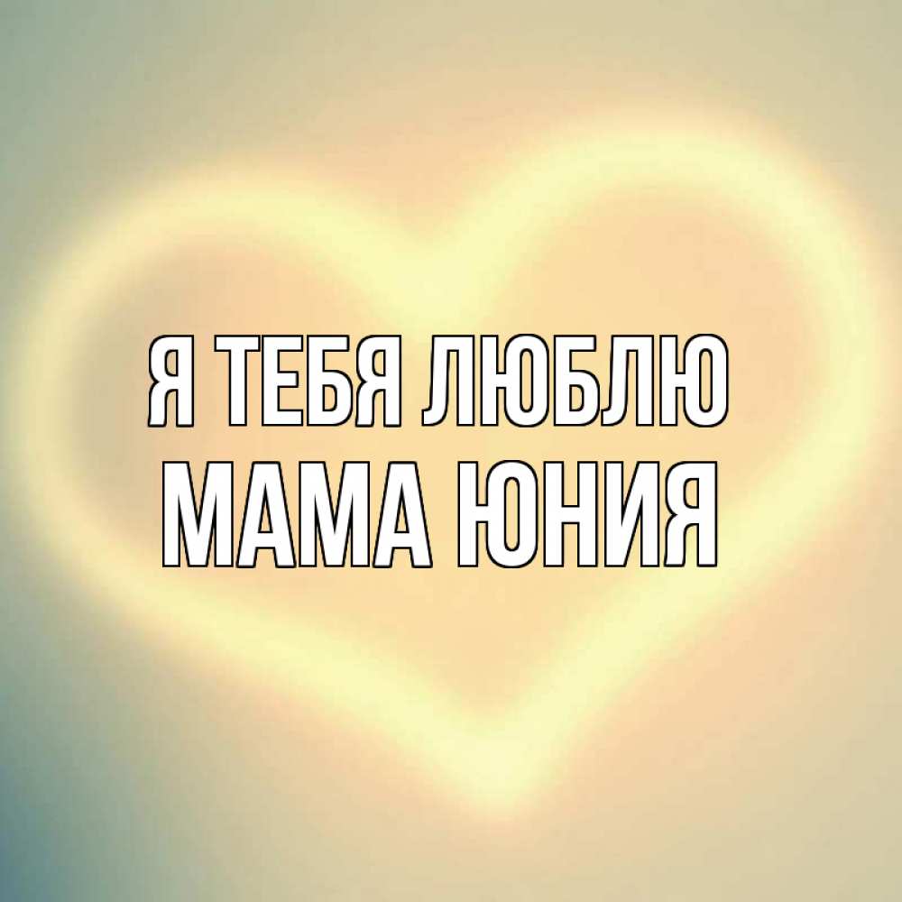 Открытка на каждый день с именем, Мама-Юния Я тебя люблю сердце Прикольная открытка с пожеланием онлайн скачать бесплатно 