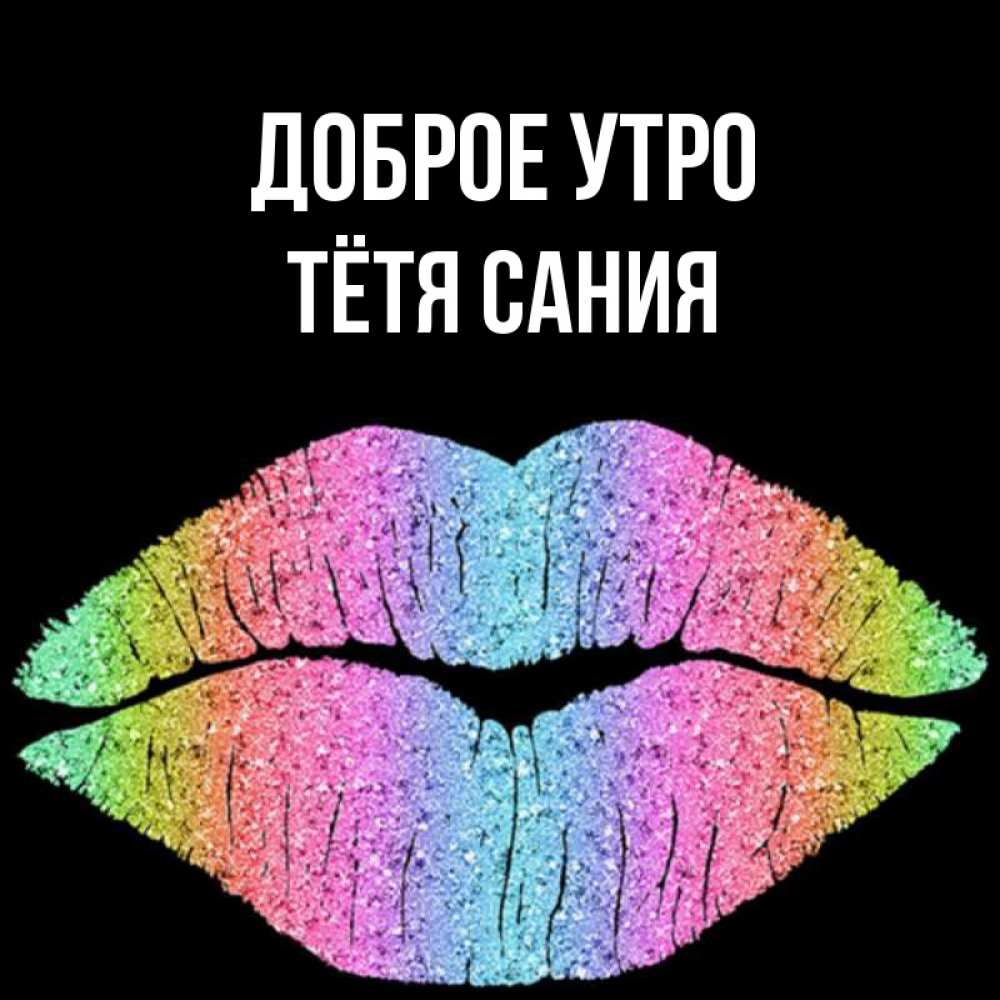 Открытка на каждый день с именем, Тётя-Сания Доброе утро радужные губы Прикольная открытка с пожеланием онлайн скачать бесплатно 