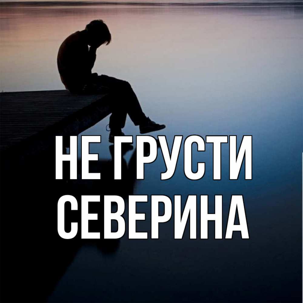 Открытка на каждый день с именем, Северина Не грусти печаль Прикольная открытка с пожеланием онлайн скачать бесплатно 