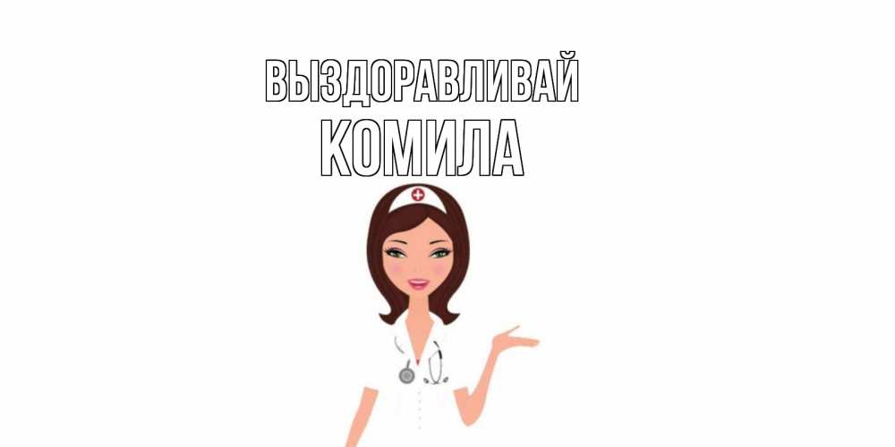 Открытка на каждый день с именем, Комила Выздоравливай не болей с медсестрой Прикольная открытка с пожеланием онлайн скачать бесплатно 