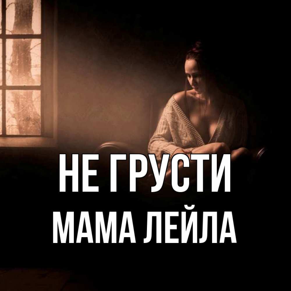 Открытка на каждый день с именем, Мама-Лейла Не грусти сидя у окна Прикольная открытка с пожеланием онлайн скачать бесплатно 