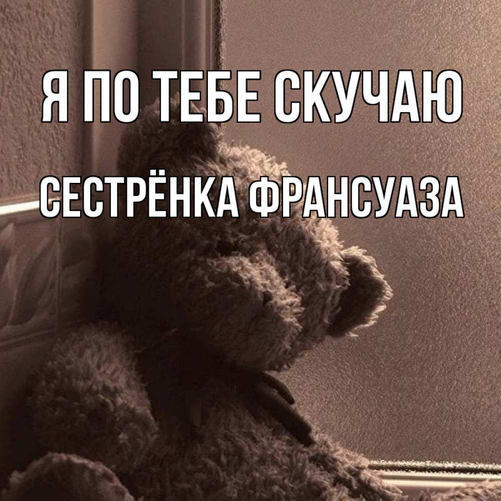 Открытка на каждый день с именем, Сестрёнка-Франсуаза Я по тебе скучаю скучаем тут Прикольная открытка с пожеланием онлайн скачать бесплатно 