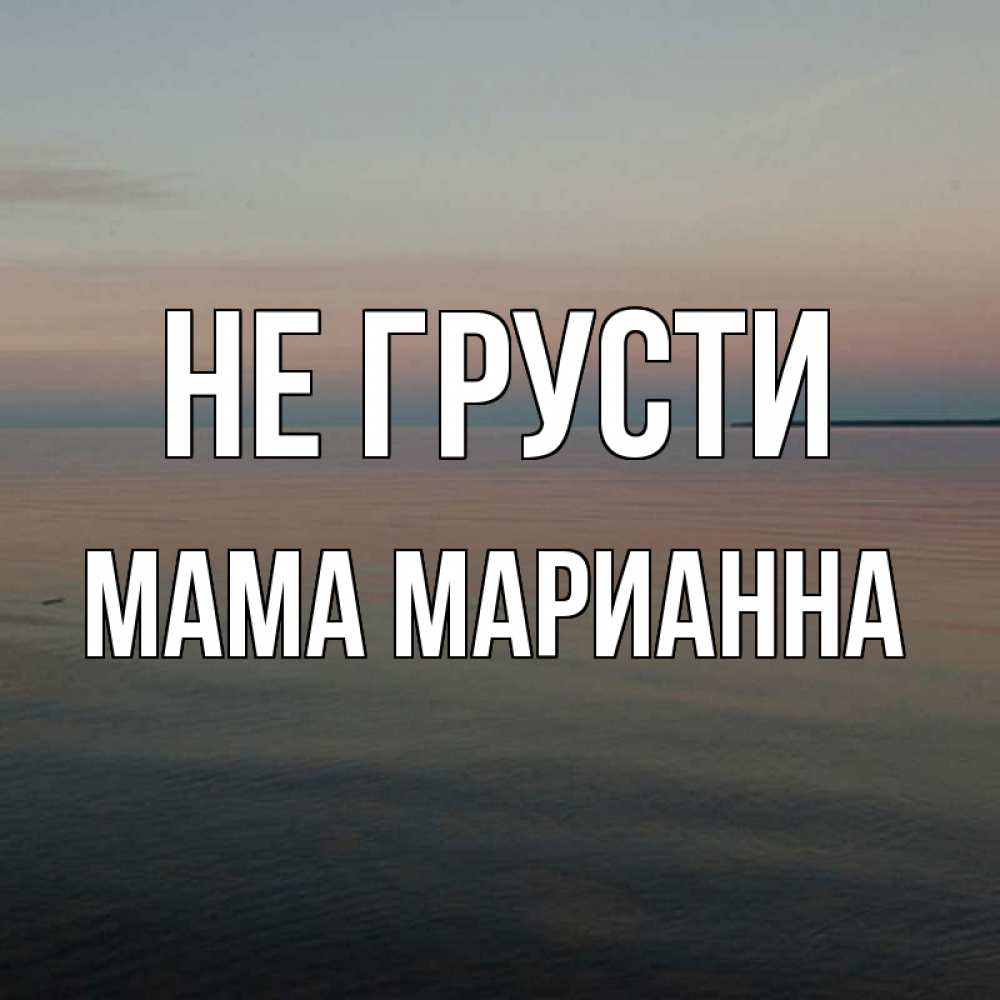 Открытка на каждый день с именем, Мама-Марианна Не грусти водная гладь Прикольная открытка с пожеланием онлайн скачать бесплатно 