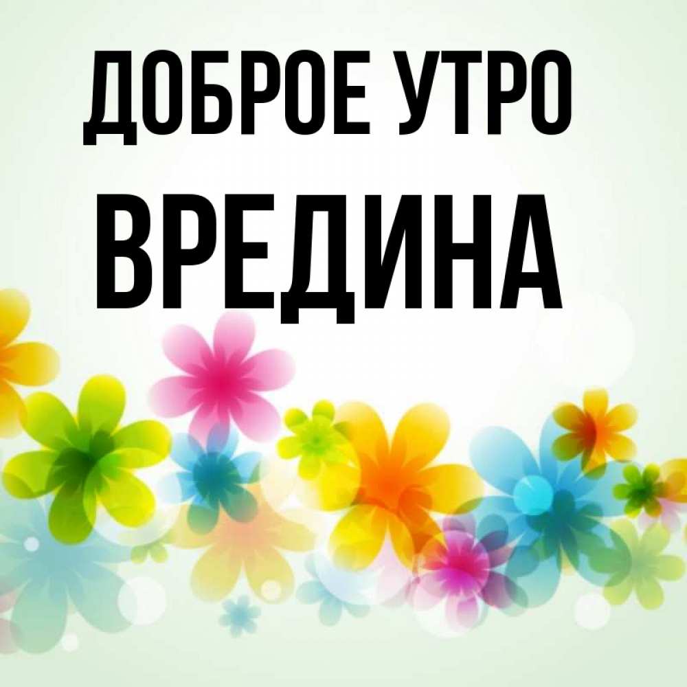 Открытка на каждый день с именем, Вредина Доброе утро позитивные цветочки Прикольная открытка с пожеланием онлайн скачать бесплатно 