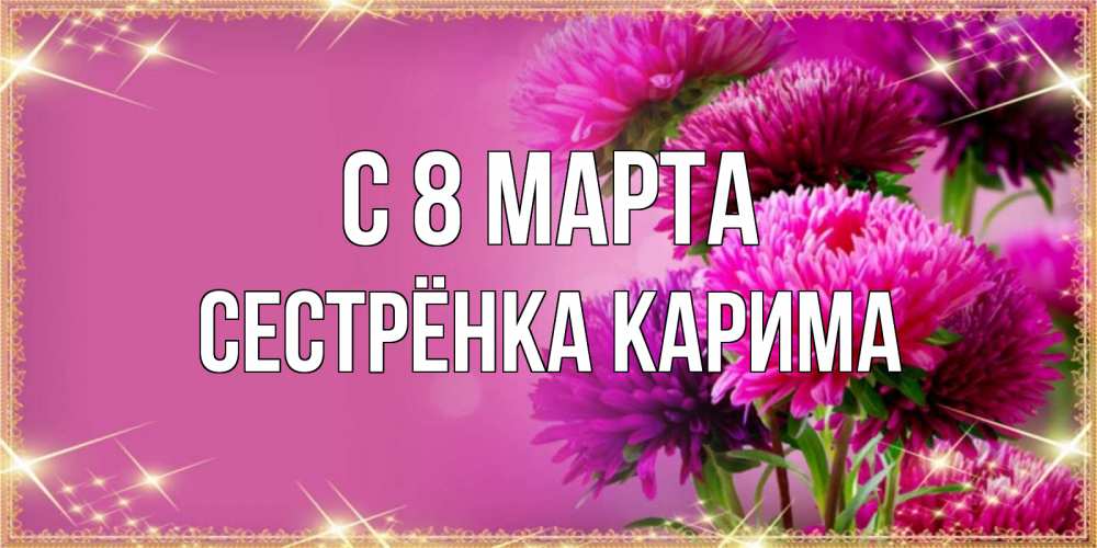 Открытка на каждый день с именем, Сестрёнка-Карима С 8 марта садовые цветы на 8 марта Прикольная открытка с пожеланием онлайн скачать бесплатно 
