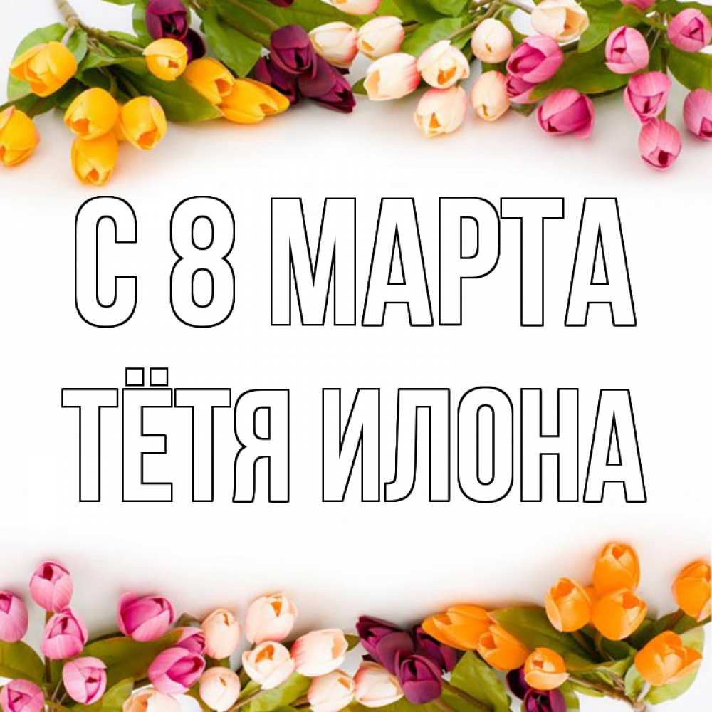 Открытка на каждый день с именем, Тётя-Илона С 8 марта весна март Прикольная открытка с пожеланием онлайн скачать бесплатно 