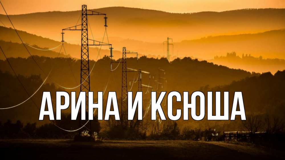 Открытка на каждый день с именем, Арина-и-Ксюша Главная ЛЭП провода горы закат Прикольная открытка с пожеланием онлайн скачать бесплатно 