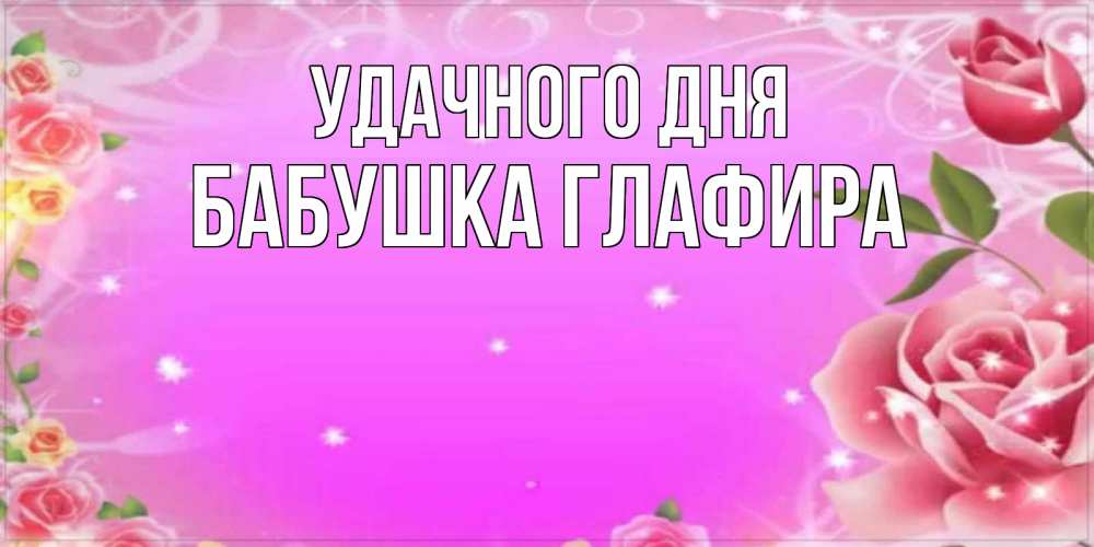 Открытка на каждый день с именем, Бабушка-Глафира Удачного дня открытка с розами Прикольная открытка с пожеланием онлайн скачать бесплатно 