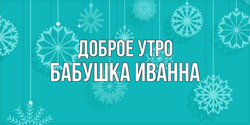 Открытка на каждый день с именем, Бабушка-Иванна Доброе утро открытка со снежинками Прикольная открытка с пожеланием онлайн скачать бесплатно 