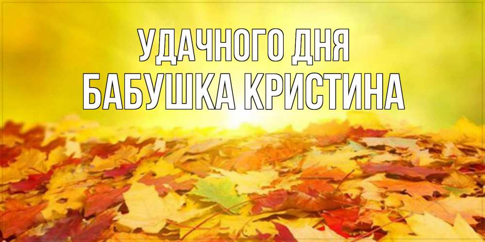 Открытка на каждый день с именем, Бабушка-Кристина Удачного дня пожелания удачного дня Прикольная открытка с пожеланием онлайн скачать бесплатно 