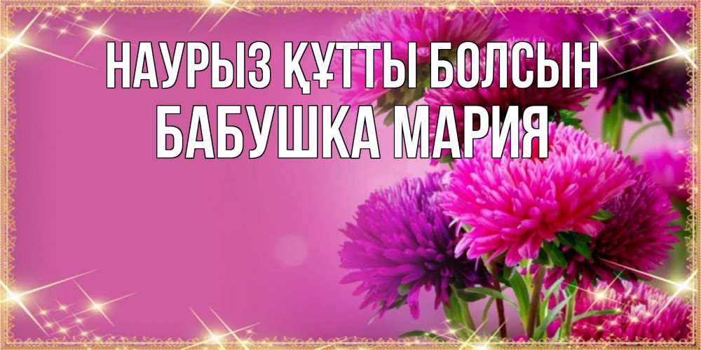 Открытка на каждый день с именем, Бабушка-Мария Наурыз құтты болсын садовые цветы на наурыз Прикольная открытка с пожеланием онлайн скачать бесплатно 