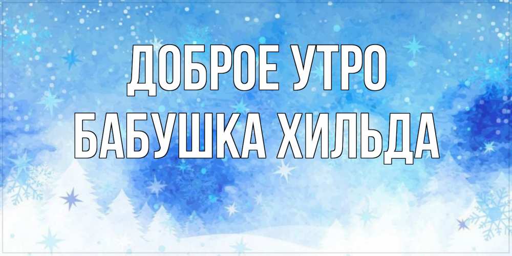 Открытка на каждый день с именем, Бабушка-Хильда Доброе утро зима и снежинки Прикольная открытка с пожеланием онлайн скачать бесплатно 