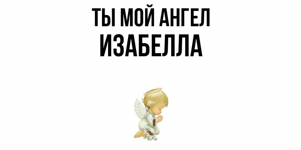 Открытка на каждый день с именем, Изабелла Ты мой ангел ангел Прикольная открытка с пожеланием онлайн скачать бесплатно 