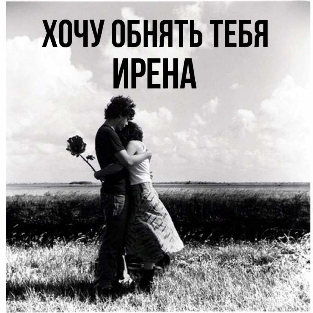 Открытка на каждый день с именем, Ирена Хочу обнять тебя чернобелое фото Прикольная открытка с пожеланием онлайн скачать бесплатно 