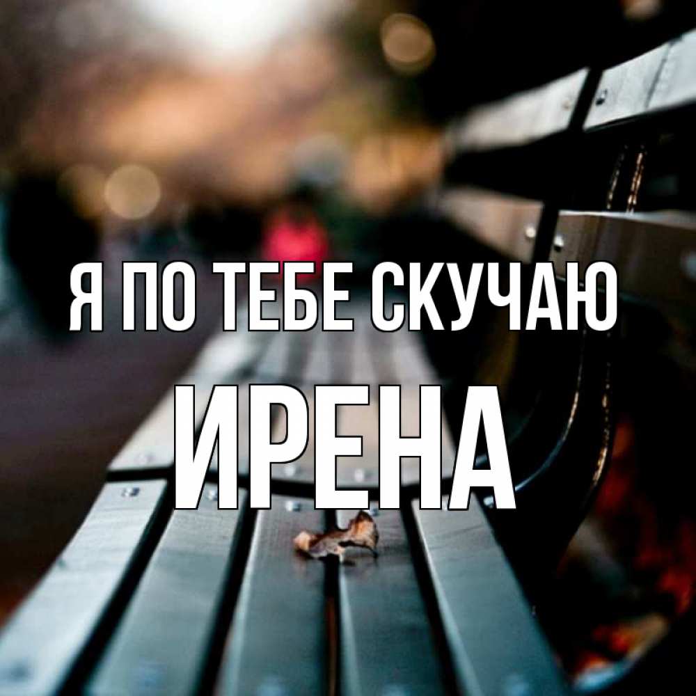 Открытка на каждый день с именем, Ирена Я по тебе скучаю приходи скорее Прикольная открытка с пожеланием онлайн скачать бесплатно 