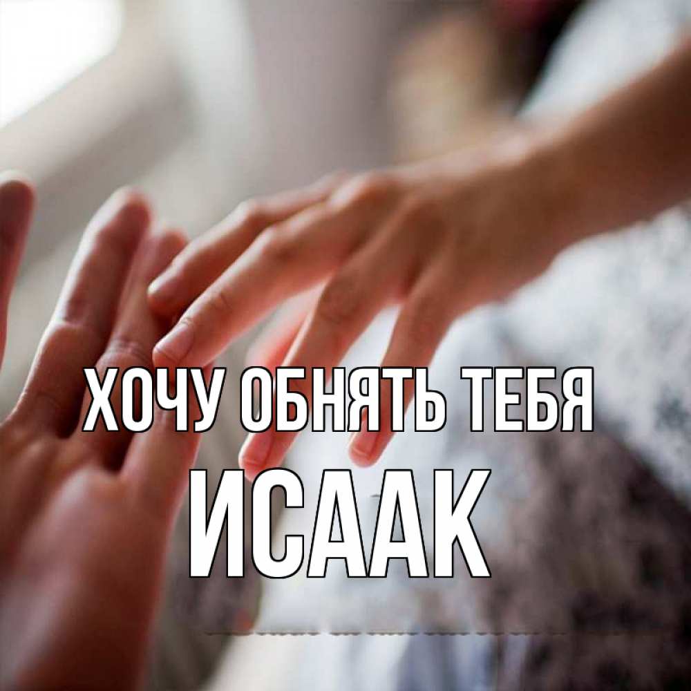 Открытка на каждый день с именем, Исаак Хочу обнять тебя прикосновение Прикольная открытка с пожеланием онлайн скачать бесплатно 
