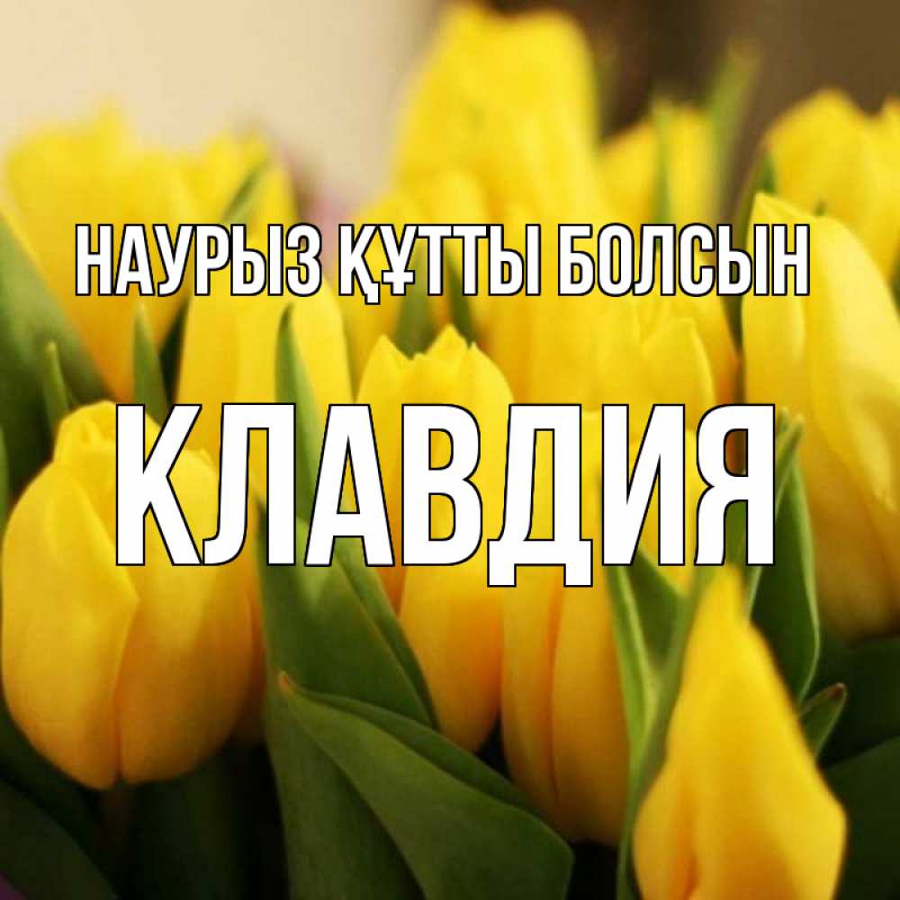 Открытка на каждый день с именем, Клавдия Наурыз құтты болсын цветы Прикольная открытка с пожеланием онлайн скачать бесплатно 