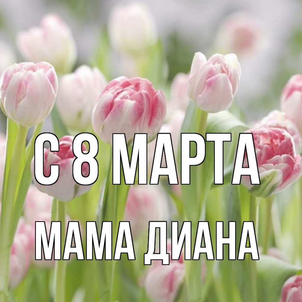 Открытка на каждый день с именем, Мама-Диана С 8 МАРТА цветы Прикольная открытка с пожеланием онлайн скачать бесплатно 