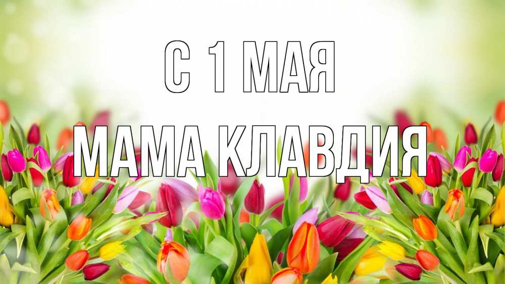 Открытка на каждый день с именем, Мама-Клавдия С 1 мая С 1 мая Прикольная открытка с пожеланием онлайн скачать бесплатно 
