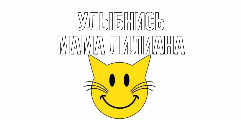 Открытка на каждый день с именем, Мама-Лилиана Улыбнись кот, улыбка Прикольная открытка с пожеланием онлайн скачать бесплатно 