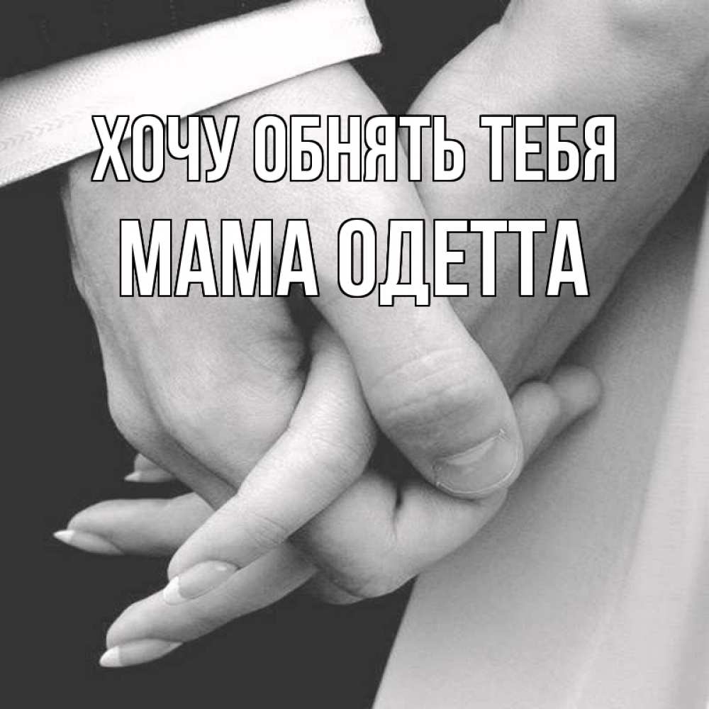 Открытка на каждый день с именем, Мама-Одетта Хочу обнять тебя Черное и белое фото Прикольная открытка с пожеланием онлайн скачать бесплатно 