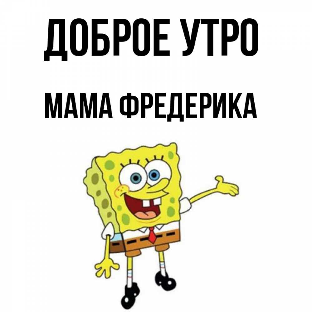 Открытка на каждый день с именем, Мама-Фредерика Доброе утро губка боб улыбается Прикольная открытка с пожеланием онлайн скачать бесплатно 