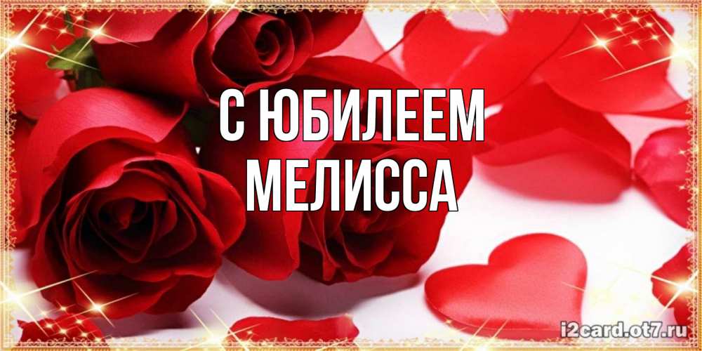 Открытка на каждый день с именем, Мелисса С юбилеем красные розы и красные сердечки Прикольная открытка с пожеланием онлайн скачать бесплатно 