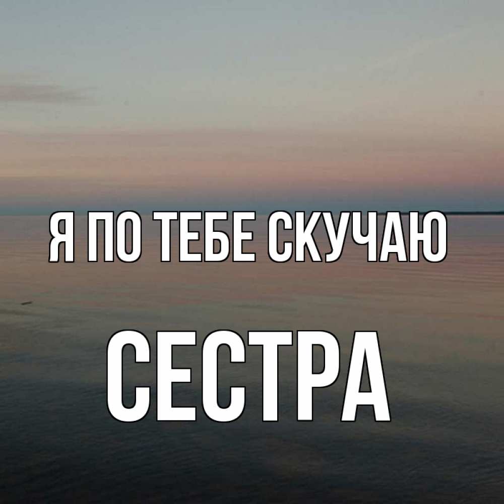 Открытка на каждый день с именем, Сестра Я по тебе скучаю пусто Прикольная открытка с пожеланием онлайн скачать бесплатно 