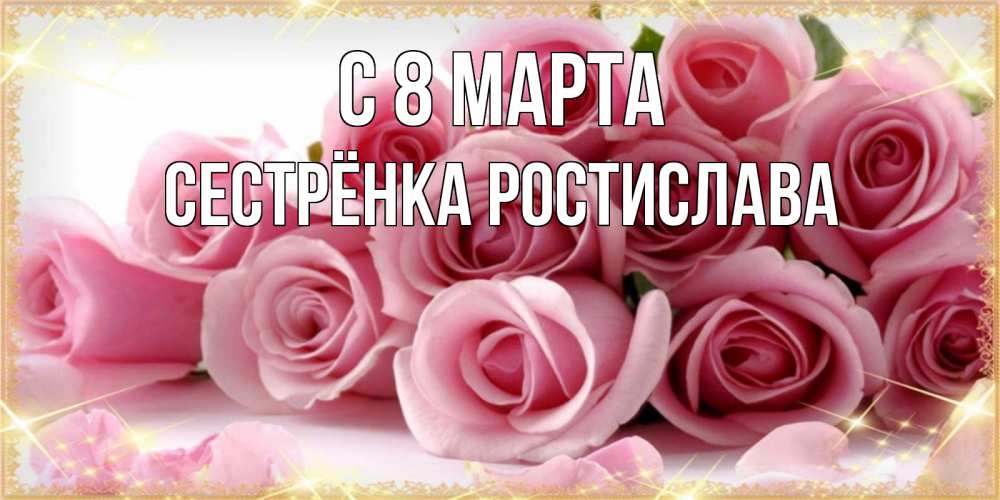 Открытка на каждый день с именем, Сестрёнка-Ростислава С 8 МАРТА поздравления женщин с 8 марта Прикольная открытка с пожеланием онлайн скачать бесплатно 