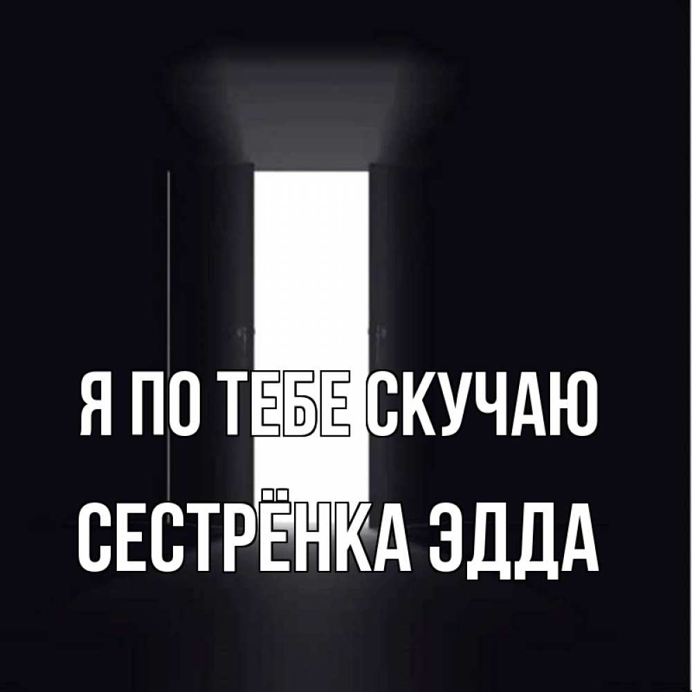Открытка на каждый день с именем, Сестрёнка-Эдда Я по тебе скучаю дверь и свет Прикольная открытка с пожеланием онлайн скачать бесплатно 