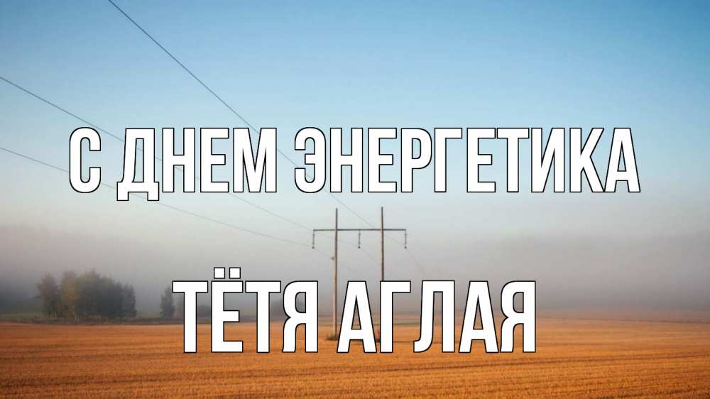 Открытка на каждый день с именем, Тётя-Аглая С днем энергетика ЛЭП столбы Прикольная открытка с пожеланием онлайн скачать бесплатно 
