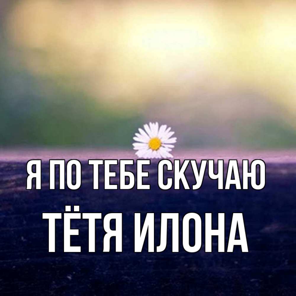 Открытка на каждый день с именем, Тётя-Илона Я по тебе скучаю приходи в гости Прикольная открытка с пожеланием онлайн скачать бесплатно 
