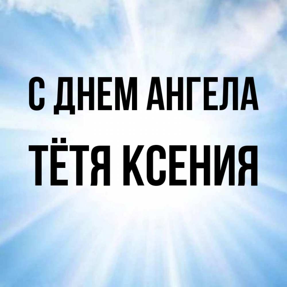 Открытка на каждый день с именем, Тётя-Ксения С днем ангела свет небесный Прикольная открытка с пожеланием онлайн скачать бесплатно 
