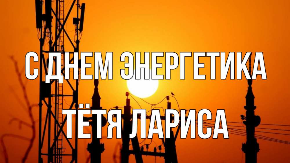 Открытка на каждый день с именем, Тётя-Лариса С днем энергетика закат,  электроэнергия, энергетик Прикольная открытка с пожеланием онлайн скачать бесплатно 