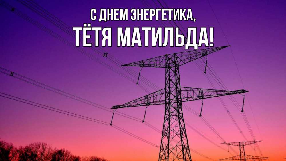 Открытка на каждый день с именем, Тётя-Матильда С днем энергетика закат лэп Прикольная открытка с пожеланием онлайн скачать бесплатно 