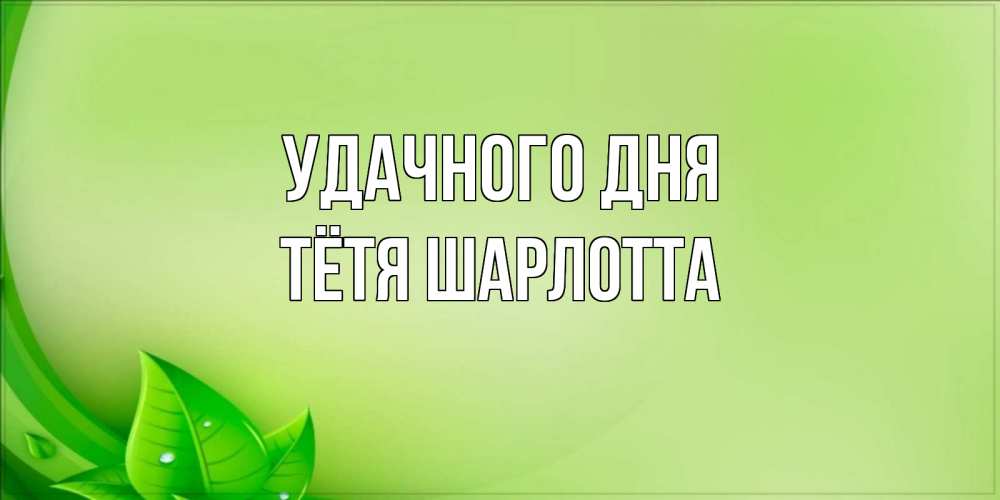 Открытка на каждый день с именем, Тётя-Шарлотта Удачного дня зеленая тема Прикольная открытка с пожеланием онлайн скачать бесплатно 