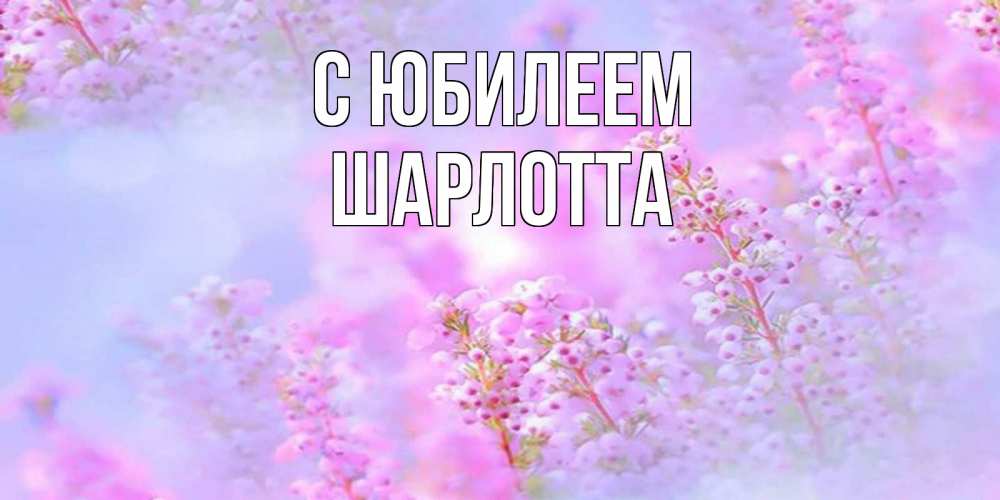 Открытка на каждый день с именем, Шарлотта С юбилеем красивая открытка с мелкими цветами Прикольная открытка с пожеланием онлайн скачать бесплатно 
