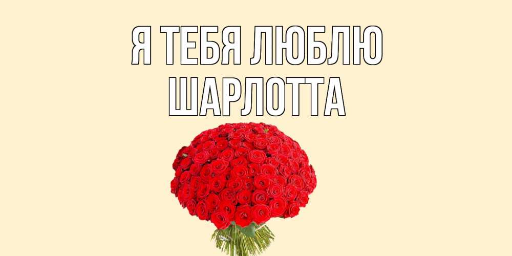 Открытка на каждый день с именем, Шарлотта Я тебя люблю розы Прикольная открытка с пожеланием онлайн скачать бесплатно 