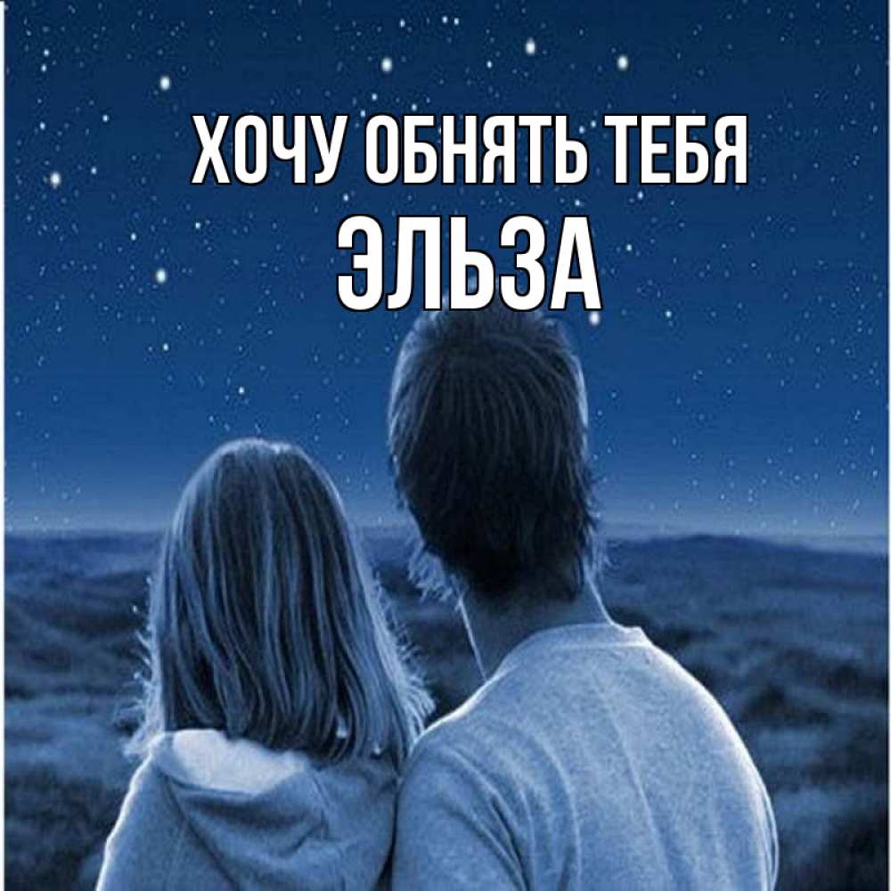 Открытка на каждый день с именем, Эльза Хочу обнять тебя парень с девушкой смотрят на звезды Прикольная открытка с пожеланием онлайн скачать бесплатно 