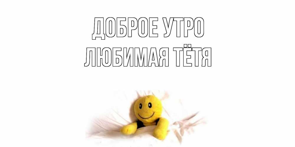 Открытка на каждый день с именем, любимая-Тётя Доброе утро смайл, кровать Прикольная открытка с пожеланием онлайн скачать бесплатно 