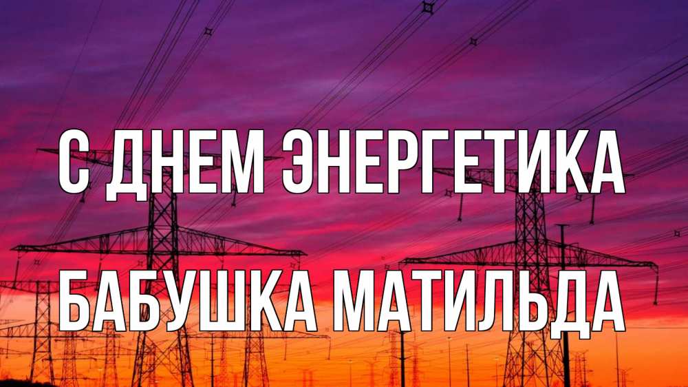 Открытка на каждый день с именем, Бабушка-Матильда С днем энергетика энергия электричество закат Прикольная открытка с пожеланием онлайн скачать бесплатно 