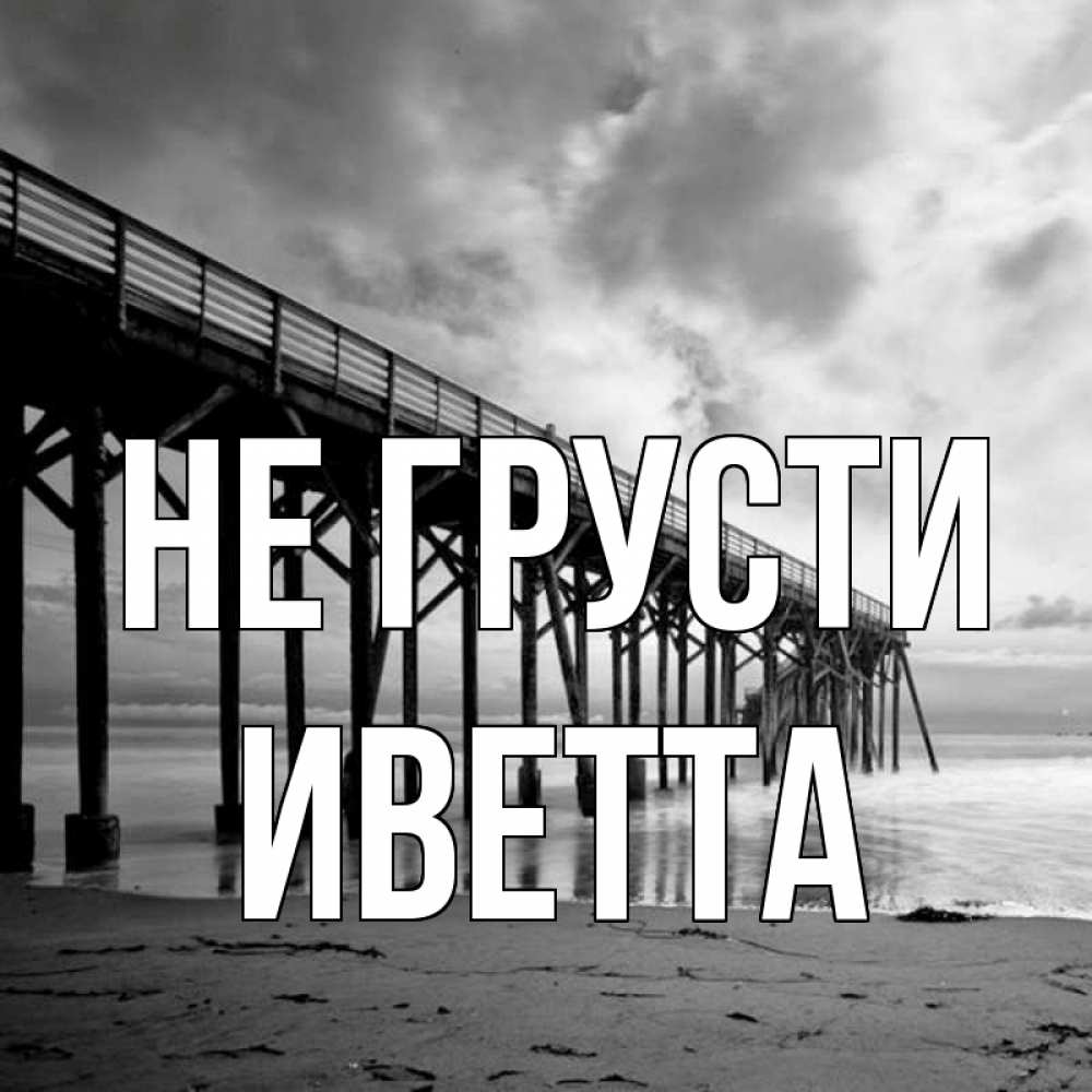 Открытка на каждый день с именем, Иветта Не грусти вода и пляж под мостом Прикольная открытка с пожеланием онлайн скачать бесплатно 