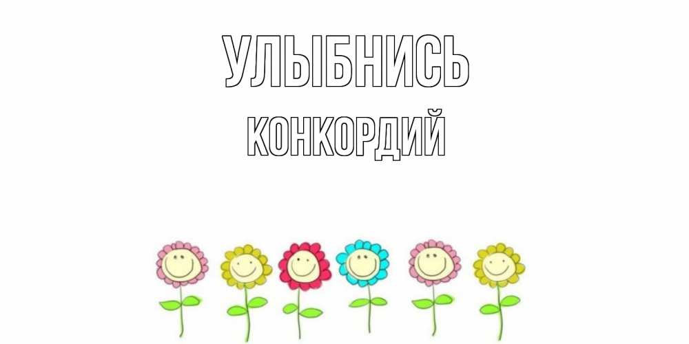 Открытка на каждый день с именем, Конкордий Улыбнись улыбка, цветы Прикольная открытка с пожеланием онлайн скачать бесплатно 
